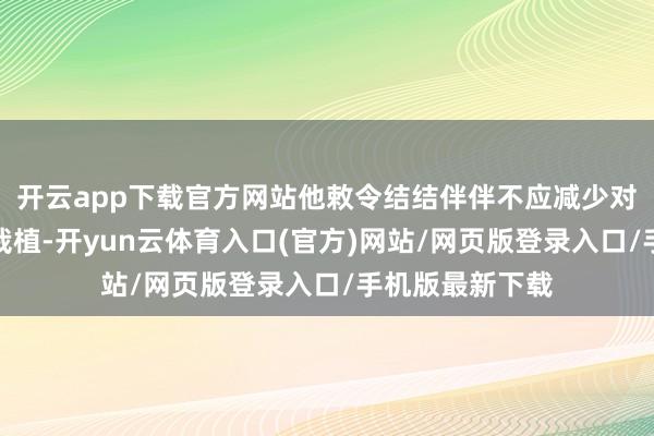 开云app下载官方网站他敕令结结伴伴不应减少对乌防空系统的栽植-开yun云体育入口(官方)网站/网页版登录入口/手机版最新下载