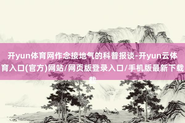 开yun体育网作念接地气的科普报谈-开yun云体育入口(官方)网站/网页版登录入口/手机版最新下载
