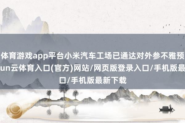 体育游戏app平台小米汽车工场已通达对外参不雅预约-开yun云体育入口(官方)网站/网页版登录入口/手机版最新下载