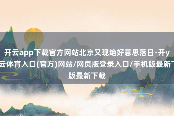 开云app下载官方网站北京又现绝好意思落日-开yun云体育入口(官方)网站/网页版登录入口/手机版最新下载