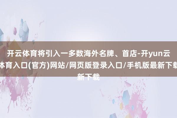 开云体育将引入一多数海外名牌、首店-开yun云体育入口(官方)网站/网页版登录入口/手机版最新下载