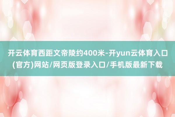 开云体育西距文帝陵约400米-开yun云体育入口(官方)网站/网页版登录入口/手机版最新下载