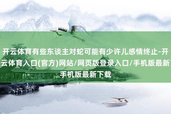 开云体育有些东谈主对蛇可能有少许儿感情终止-开yun云体育入口(官方)网站/网页版登录入口/手机版最新下载