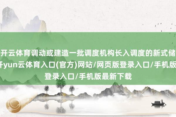 开云体育调动或建造一批调度机构长入调度的新式储能电站-开yun云体育入口(官方)网站/网页版登录入口/手机版最新下载