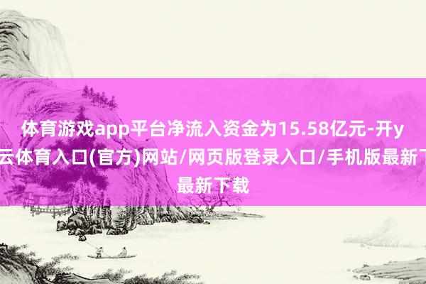 体育游戏app平台净流入资金为15.58亿元-开yun云体育入口(官方)网站/网页版登录入口/手机版最新下载