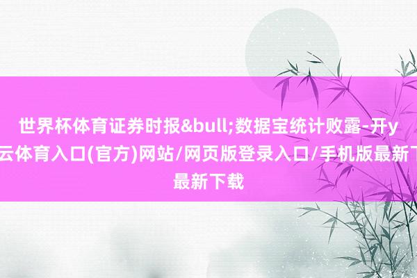 世界杯体育证券时报&bull;数据宝统计败露-开yun云体育入口(官方)网站/网页版登录入口/手机版最新下载