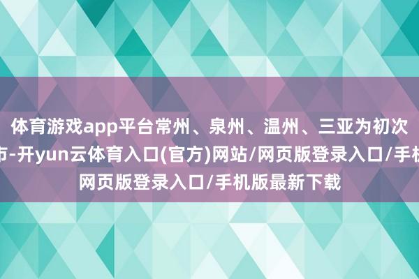 体育游戏app平台常州、泉州、温州、三亚为初次列入榜单城市-开yun云体育入口(官方)网站/网页版登录入口/手机版最新下载
