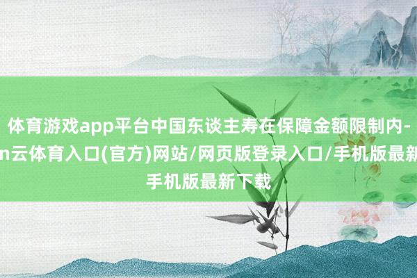 体育游戏app平台中国东谈主寿在保障金额限制内-开yun云体育入口(官方)网站/网页版登录入口/手机版最新下载