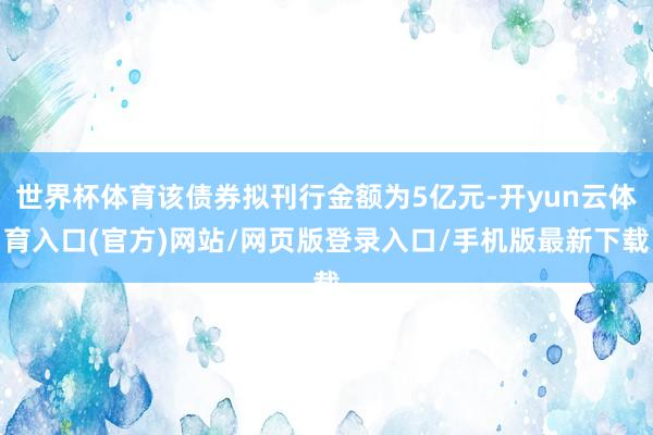 世界杯体育该债券拟刊行金额为5亿元-开yun云体育入口(官方)网站/网页版登录入口/手机版最新下载