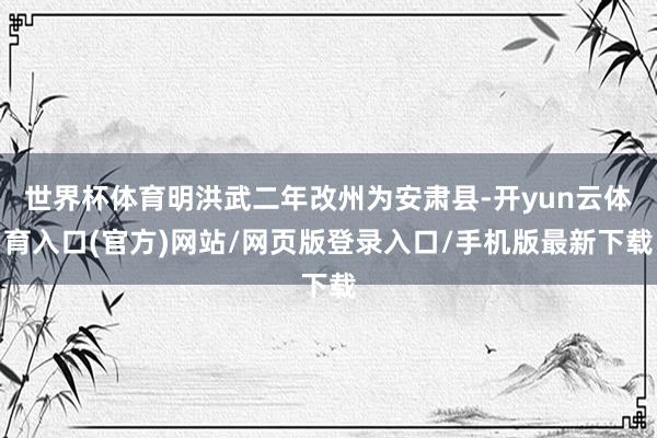 世界杯体育明洪武二年改州为安肃县-开yun云体育入口(官方)网站/网页版登录入口/手机版最新下载