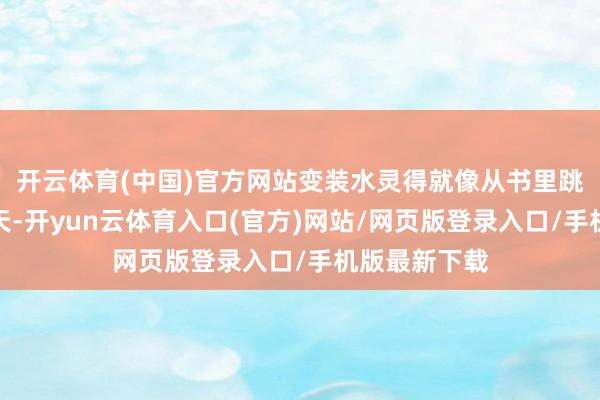 开云体育(中国)官方网站变装水灵得就像从书里跳出来陪你聊天-开yun云体育入口(官方)网站/网页版登录入口/手机版最新下载
