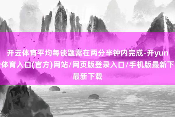 开云体育平均每谈题需在两分半钟内完成-开yun云体育入口(官方)网站/网页版登录入口/手机版最新下载