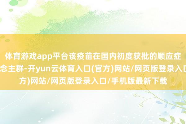 体育游戏app平台该疫苗在国内初度获批的顺应症针对的是女性东说念主群-开yun云体育入口(官方)网站/网页版登录入口/手机版最新下载