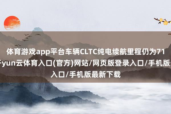 体育游戏app平台车辆CLTC纯电续航里程仍为713公里-开yun云体育入口(官方)网站/网页版登录入口/手机版最新下载