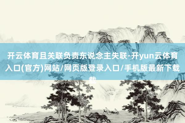 开云体育且关联负责东说念主失联-开yun云体育入口(官方)网站/网页版登录入口/手机版最新下载