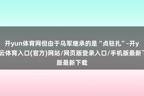 开yun体育网但由于乌军继承的是“点驻扎”-开yun云体育入口(官方)网站/网页版登录入口/手机版最新下载