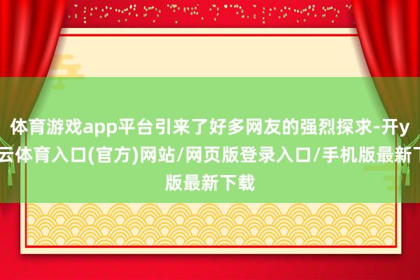 体育游戏app平台引来了好多网友的强烈探求-开yun云体育入口(官方)网站/网页版登录入口/手机版最新下载