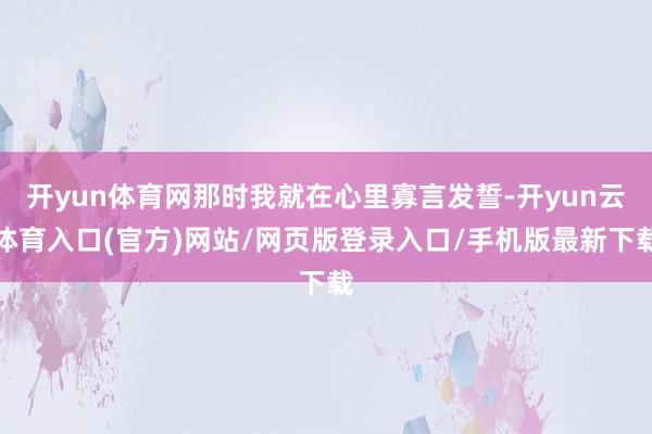 开yun体育网那时我就在心里寡言发誓-开yun云体育入口(官方)网站/网页版登录入口/手机版最新下载
