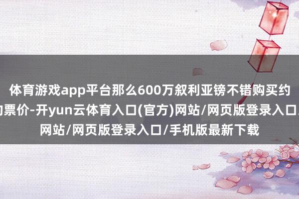体育游戏app平台那么600万叙利亚镑不错购买约2万次环球交通的票价-开yun云体育入口(官方)网站/网页版登录入口/手机版最新下载