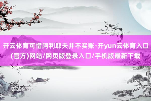 开云体育可惜阿利耶夫并不买账-开yun云体育入口(官方)网站/网页版登录入口/手机版最新下载