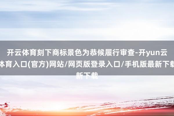 开云体育刻下商标景色为恭候履行审查-开yun云体育入口(官方)网站/网页版登录入口/手机版最新下载