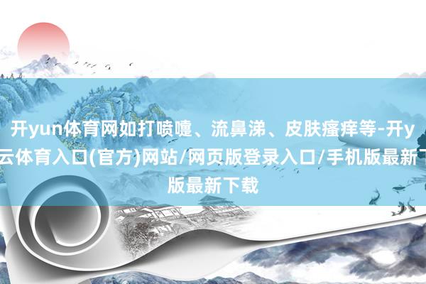 开yun体育网如打喷嚏、流鼻涕、皮肤瘙痒等-开yun云体育入口(官方)网站/网页版登录入口/手机版最新下载