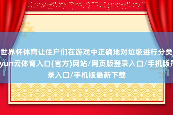 世界杯体育让住户们在游戏中正确地对垃圾进行分类投放-开yun云体育入口(官方)网站/网页版登录入口/手机版最新下载