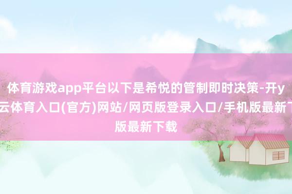 体育游戏app平台以下是希悦的管制即时决策-开yun云体育入口(官方)网站/网页版登录入口/手机版最新下载