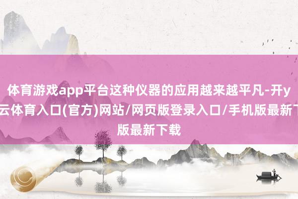 体育游戏app平台这种仪器的应用越来越平凡-开yun云体育入口(官方)网站/网页版登录入口/手机版最新下载