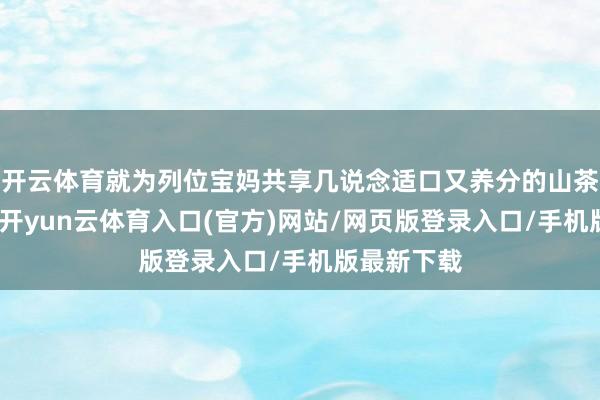 开云体育就为列位宝妈共享几说念适口又养分的山茶油月子餐-开yun云体育入口(官方)网站/网页版登录入口/手机版最新下载