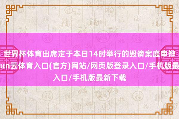 世界杯体育出席定于本日14时举行的毁谤案庭审辩护-开yun云体育入口(官方)网站/网页版登录入口/手机版最新下载