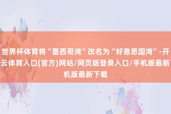 世界杯体育将“墨西哥湾”改名为“好意思国湾”-开yun云体育入口(官方)网站/网页版登录入口/手机版最新下载