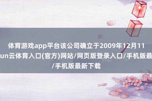 体育游戏app平台该公司确立于2009年12月11日-开yun云体育入口(官方)网站/网页版登录入口/手机版最新下载