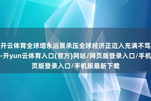 开云体育全球增永远景承压全球经济正迈入充满不笃定性的一年-开yun云体育入口(官方)网站/网页版登录入口/手机版最新下载