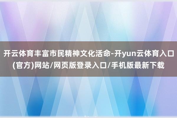 开云体育丰富市民精神文化活命-开yun云体育入口(官方)网站/网页版登录入口/手机版最新下载