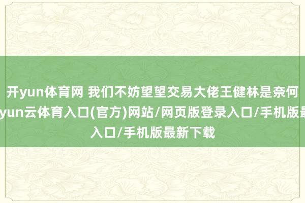 开yun体育网 我们不妨望望交易大佬王健林是奈何说的-开yun云体育入口(官方)网站/网页版登录入口/手机版最新下载