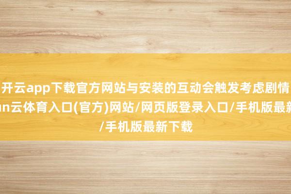 开云app下载官方网站与安装的互动会触发考虑剧情-开yun云体育入口(官方)网站/网页版登录入口/手机版最新下载