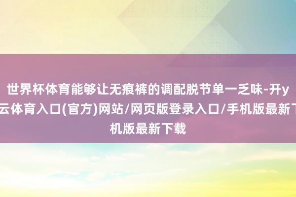 世界杯体育能够让无痕裤的调配脱节单一乏味-开yun云体育入口(官方)网站/网页版登录入口/手机版最新下载