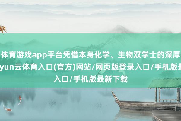 体育游戏app平台凭借本身化学、生物双学士的深厚学识-开yun云体育入口(官方)网站/网页版登录入口/手机版最新下载
