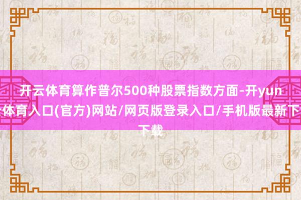 开云体育　　算作普尔500种股票指数方面-开yun云体育入口(官方)网站/网页版登录入口/手机版最新下载