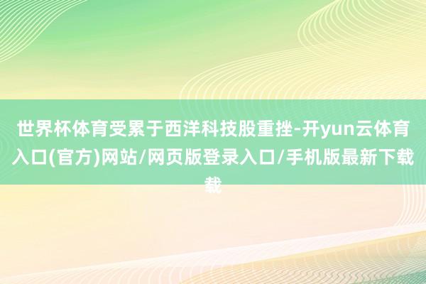 世界杯体育受累于西洋科技股重挫-开yun云体育入口(官方)网站/网页版登录入口/手机版最新下载