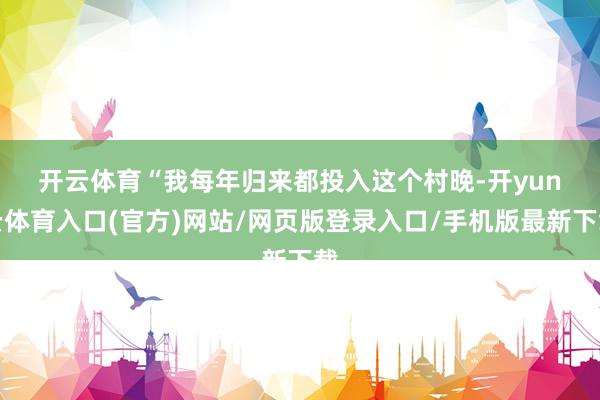 开云体育　　“我每年归来都投入这个村晚-开yun云体育入口(官方)网站/网页版登录入口/手机版最新下载