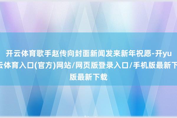 开云体育歌手赵传向封面新闻发来新年祝愿-开yun云体育入口(官方)网站/网页版登录入口/手机版最新下载
