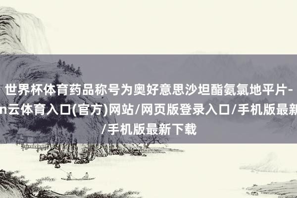 世界杯体育药品称号为奥好意思沙坦酯氨氯地平片-开yun云体育入口(官方)网站/网页版登录入口/手机版最新下载