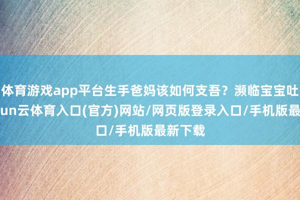 体育游戏app平台生手爸妈该如何支吾？濒临宝宝吐奶-开yun云体育入口(官方)网站/网页版登录入口/手机版最新下载