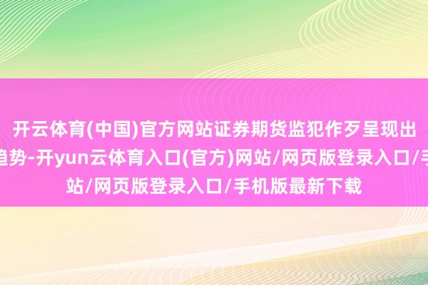 开云体育(中国)官方网站证券期货监犯作歹呈现出一些新的脾性趋势-开yun云体育入口(官方)网站/网页版登录入口/手机版最新下载