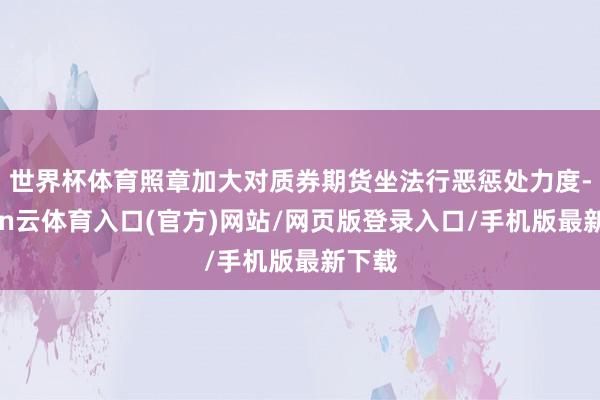 世界杯体育照章加大对质券期货坐法行恶惩处力度-开yun云体育入口(官方)网站/网页版登录入口/手机版最新下载