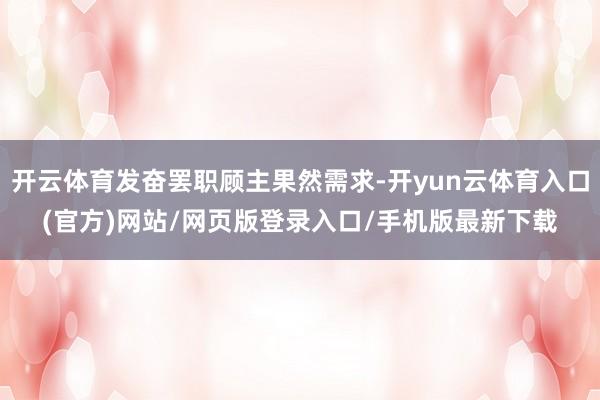 开云体育发奋罢职顾主果然需求-开yun云体育入口(官方)网站/网页版登录入口/手机版最新下载
