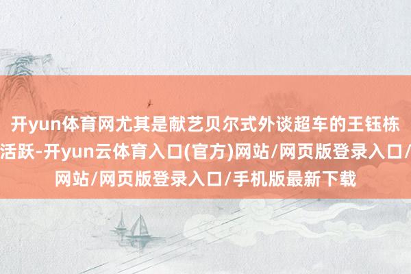开yun体育网尤其是献艺贝尔式外谈超车的王钰栋在左路阐明超越活跃-开yun云体育入口(官方)网站/网页版登录入口/手机版最新下载