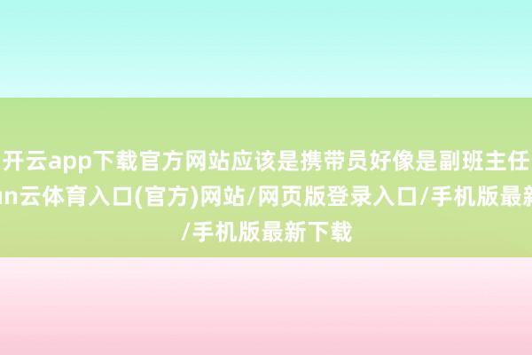开云app下载官方网站应该是携带员好像是副班主任-开yun云体育入口(官方)网站/网页版登录入口/手机版最新下载